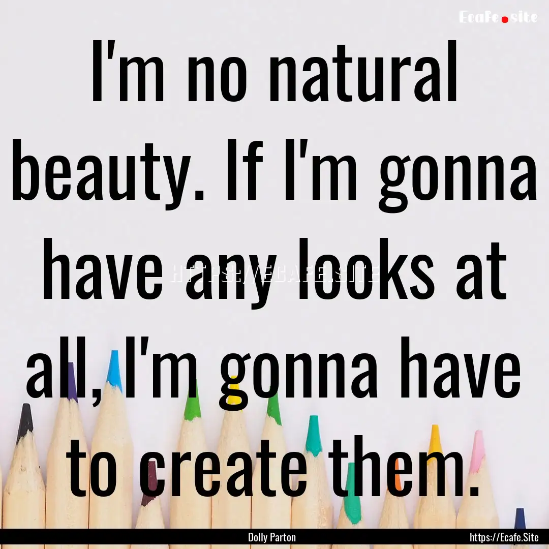 I'm no natural beauty. If I'm gonna have.... : Quote by Dolly Parton