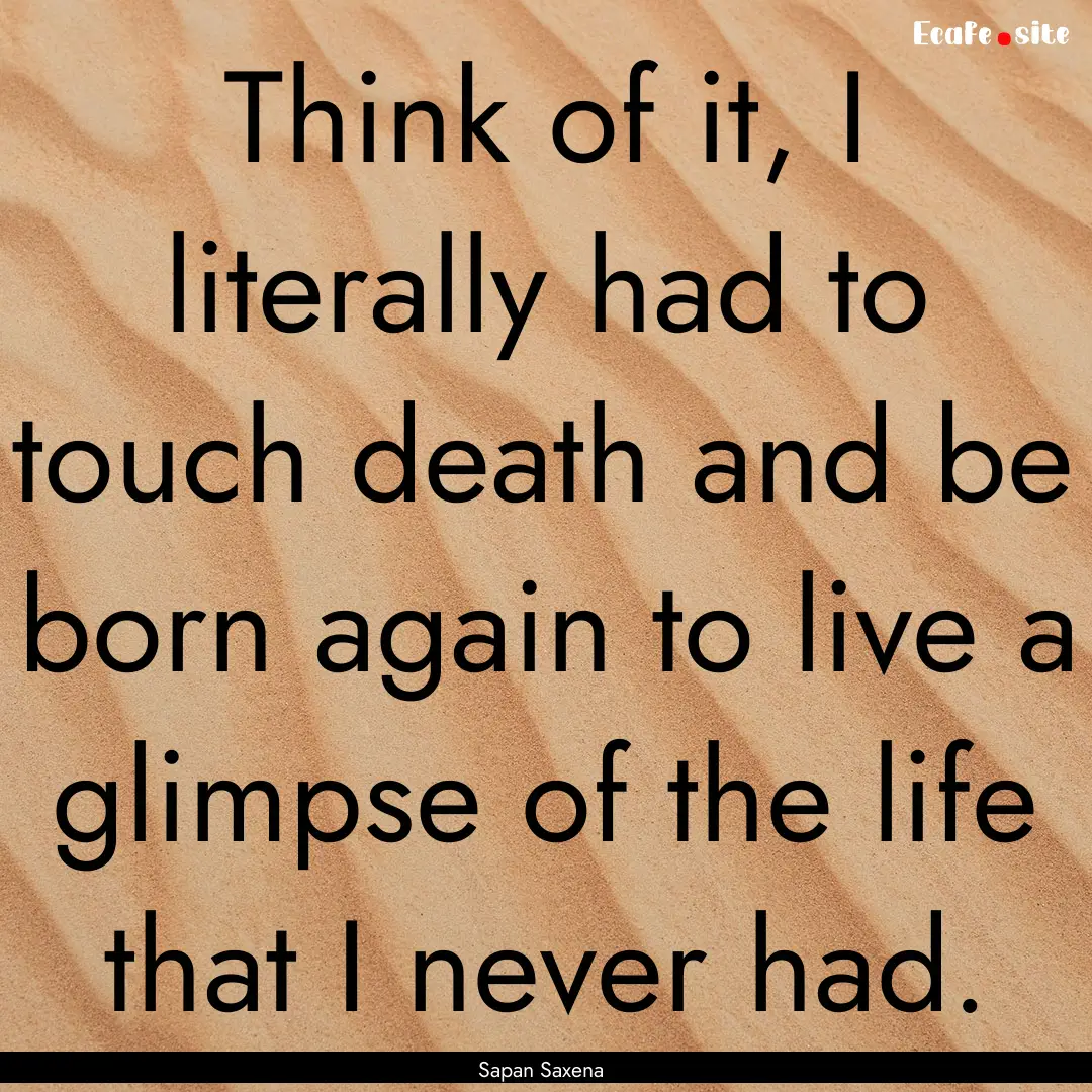 Think of it, I literally had to touch death.... : Quote by Sapan Saxena