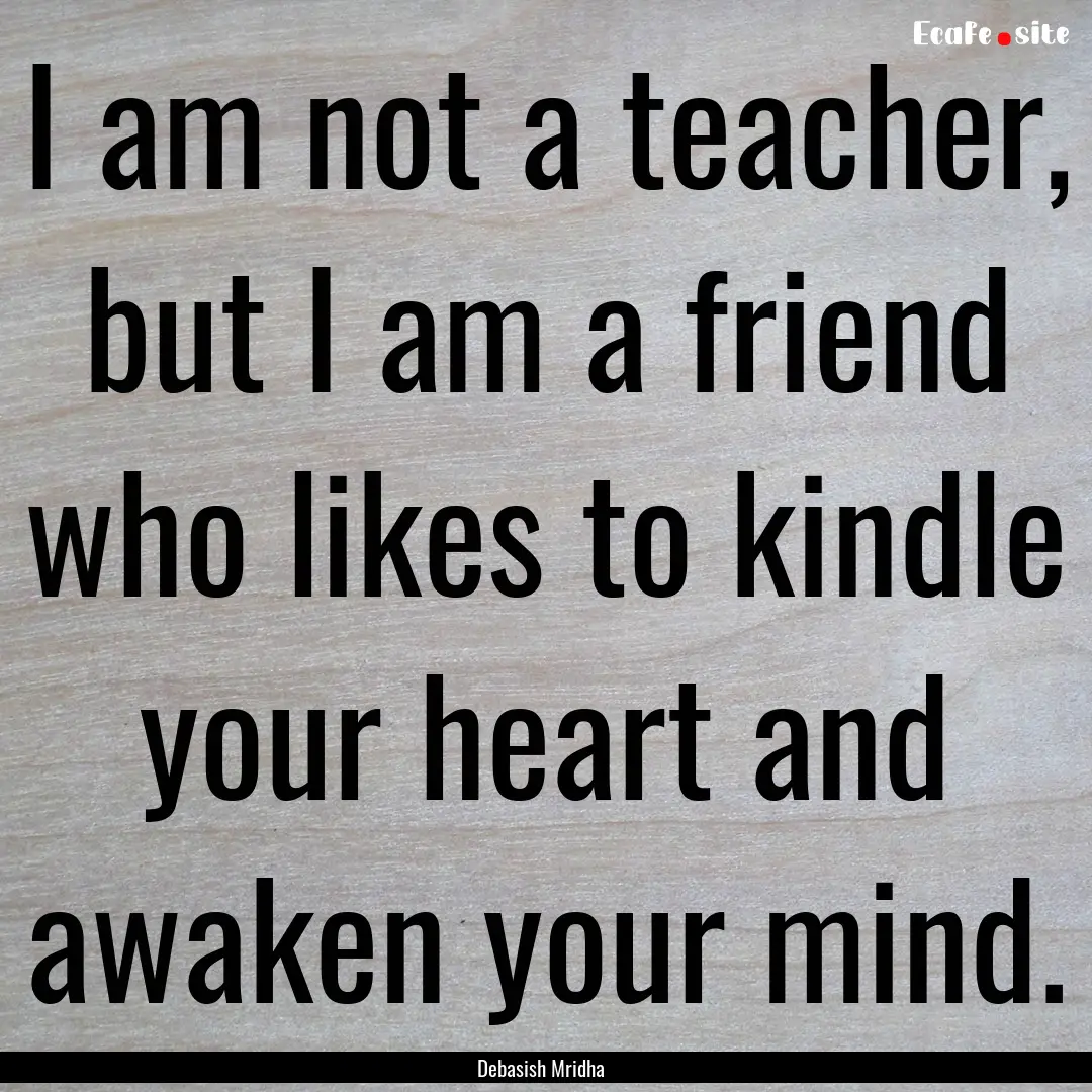 I am not a teacher, but I am a friend who.... : Quote by Debasish Mridha