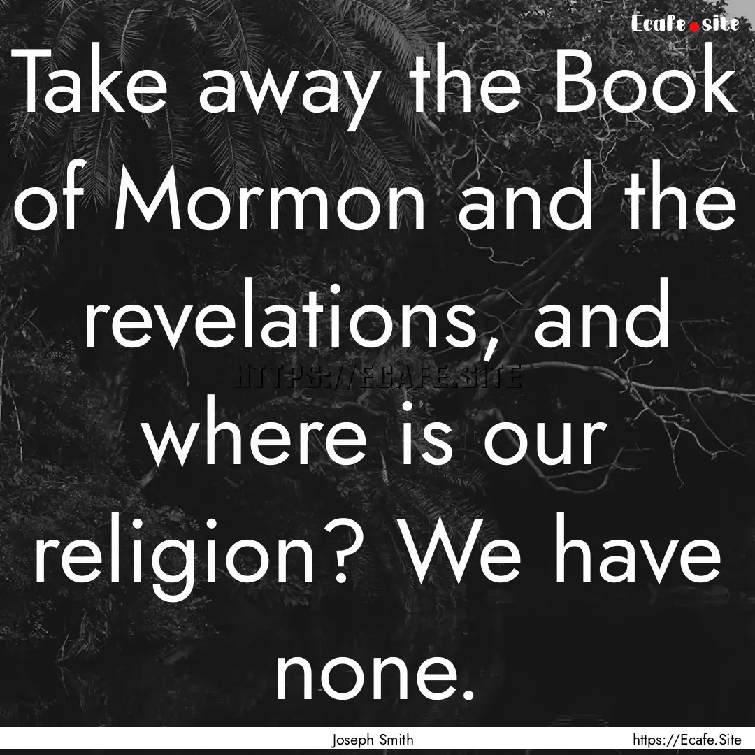 Take away the Book of Mormon and the revelations,.... : Quote by Joseph Smith