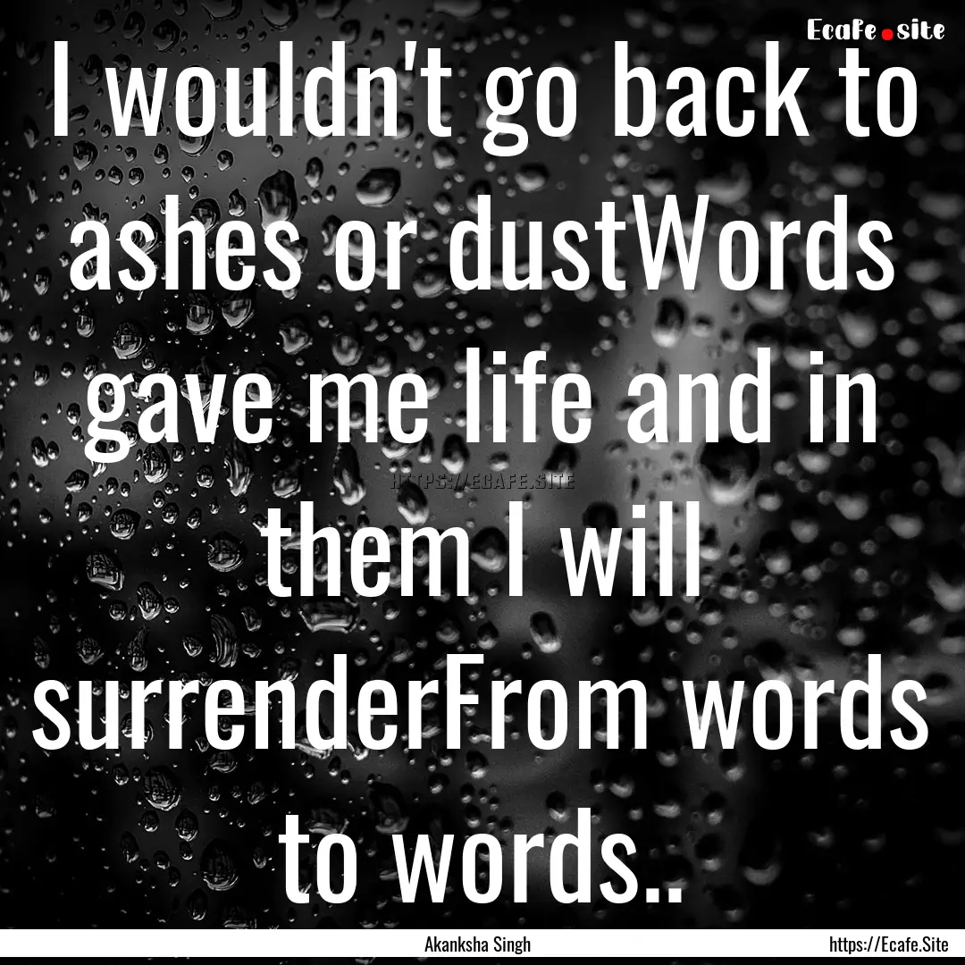 I wouldn't go back to ashes or dustWords.... : Quote by Akanksha Singh