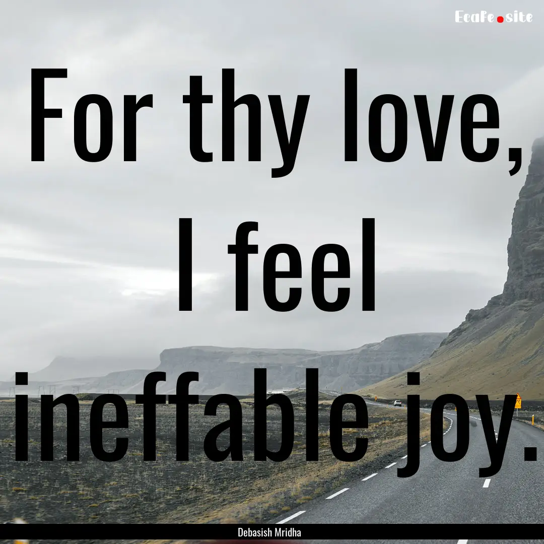 For thy love, I feel ineffable joy. : Quote by Debasish Mridha