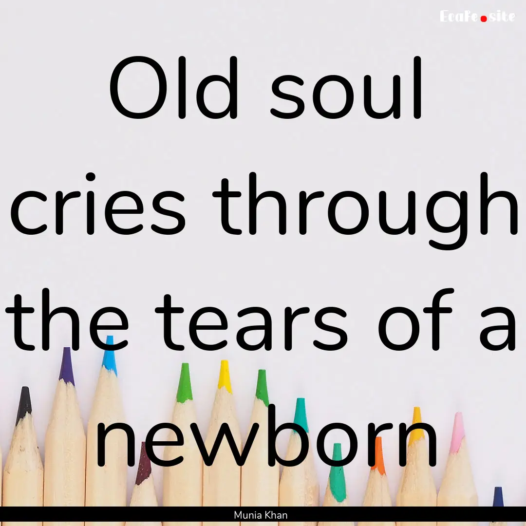 Old soul cries through the tears of a newborn.... : Quote by Munia Khan