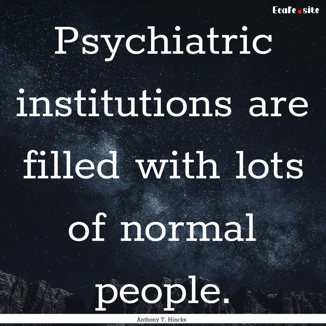 Psychiatric institutions are filled with.... : Quote by Anthony T. Hincks