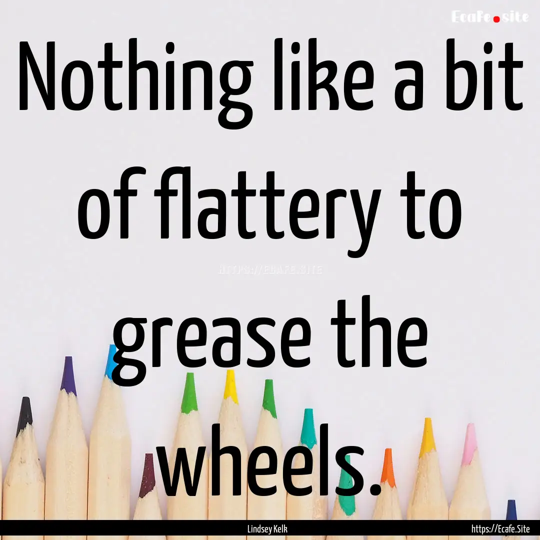 Nothing like a bit of flattery to grease.... : Quote by Lindsey Kelk