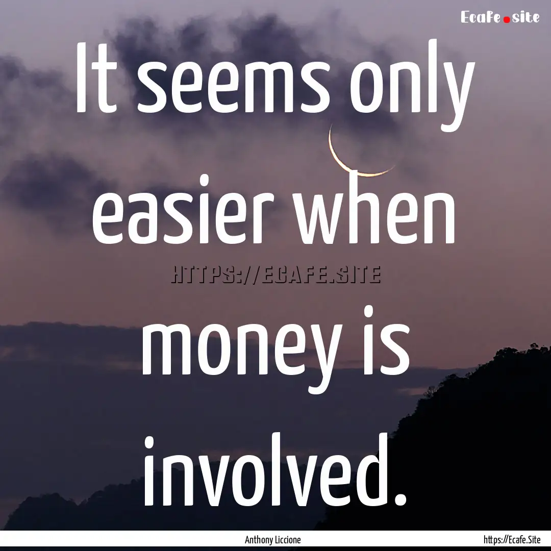 It seems only easier when money is involved..... : Quote by Anthony Liccione