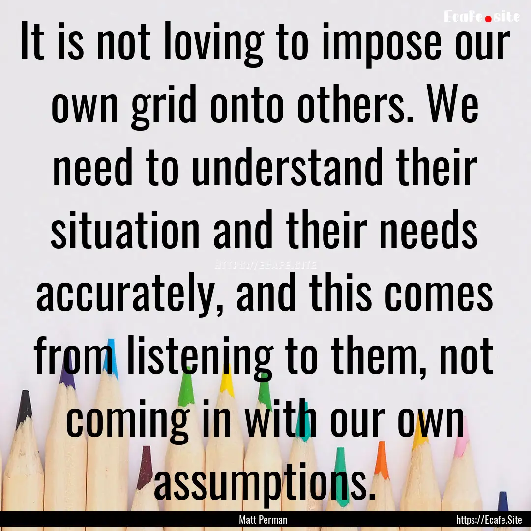 It is not loving to impose our own grid onto.... : Quote by Matt Perman