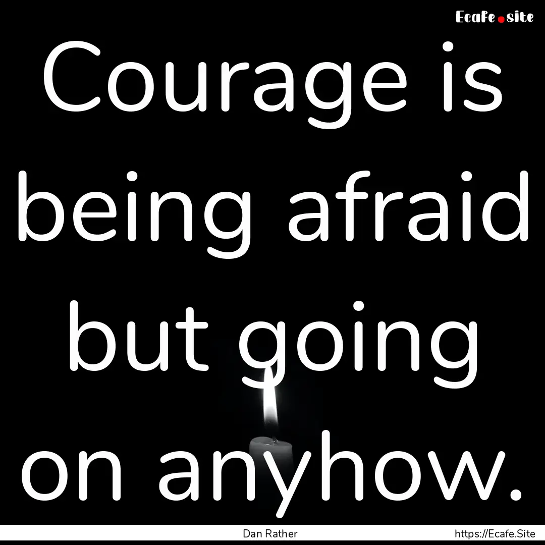 Courage is being afraid but going on anyhow..... : Quote by Dan Rather