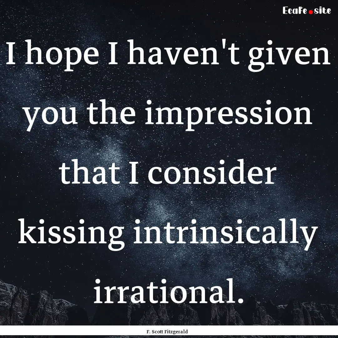 I hope I haven't given you the impression.... : Quote by F. Scott Fitzgerald