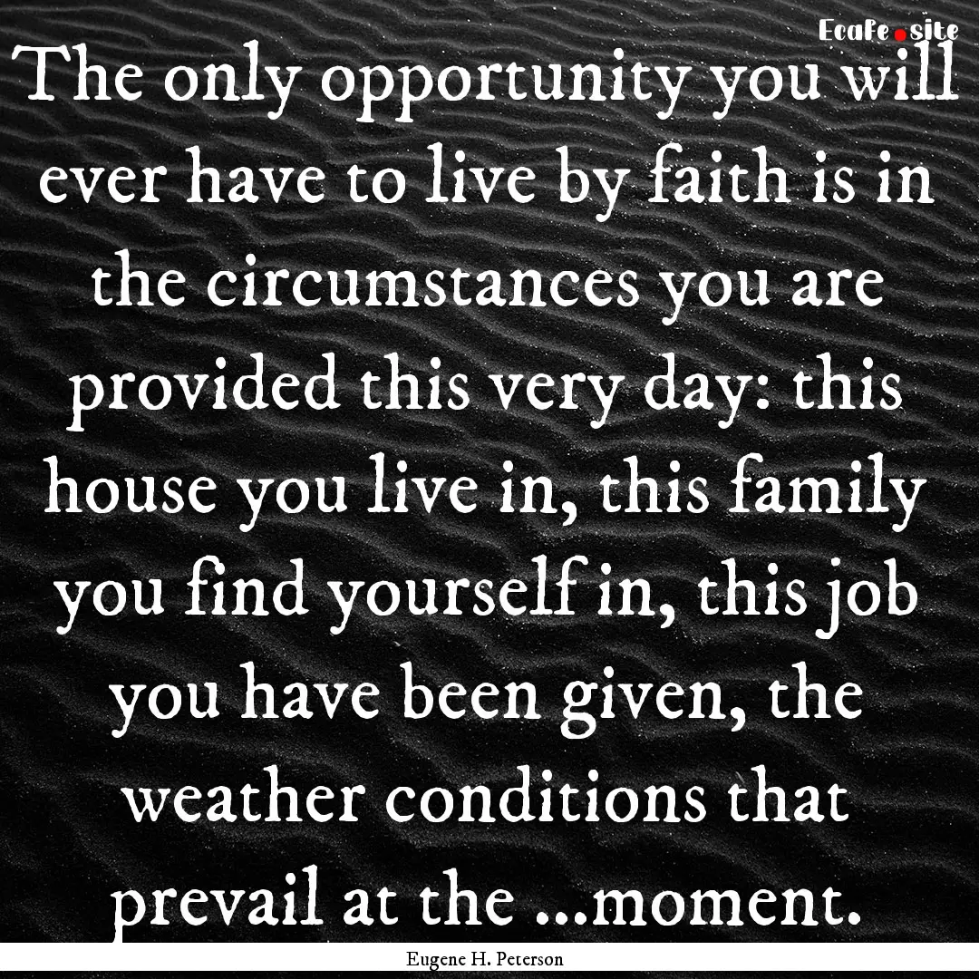 The only opportunity you will ever have to.... : Quote by Eugene H. Peterson