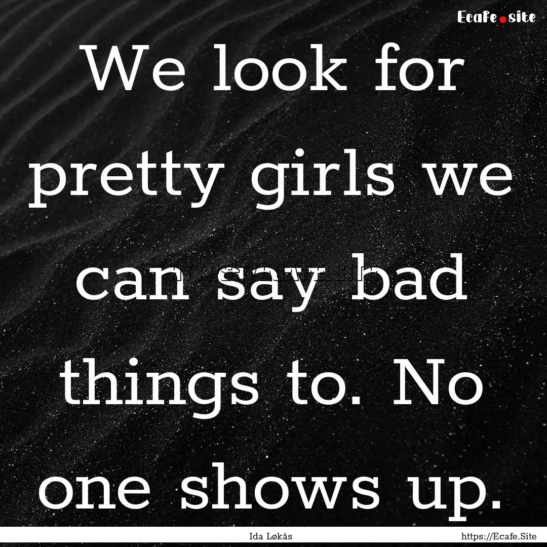 We look for pretty girls we can say bad things.... : Quote by Ida Løkås