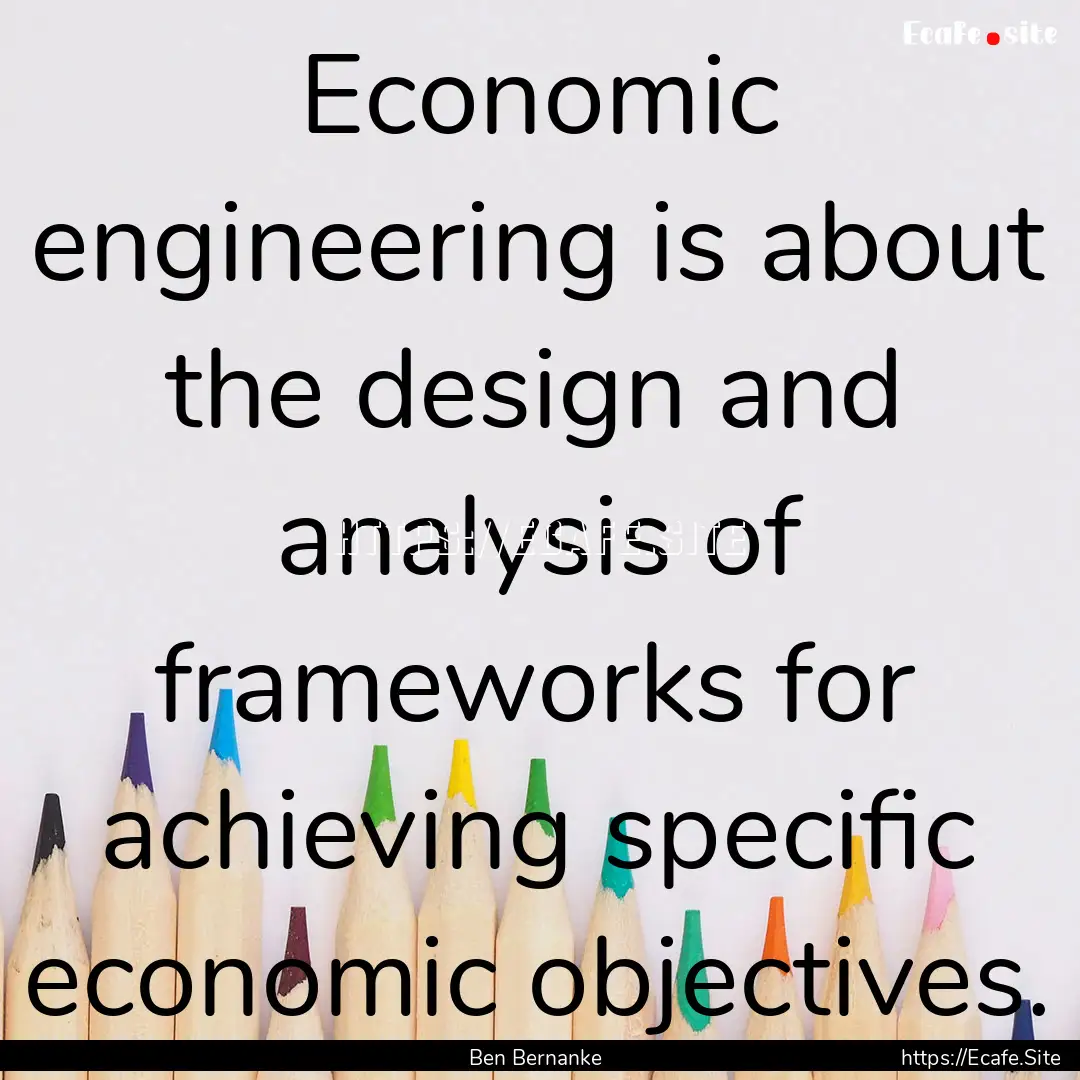 Economic engineering is about the design.... : Quote by Ben Bernanke