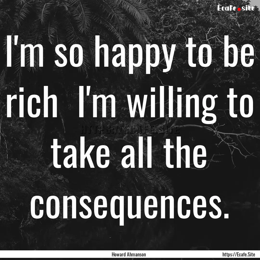 I'm so happy to be rich I'm willing to take.... : Quote by Howard Ahmanson