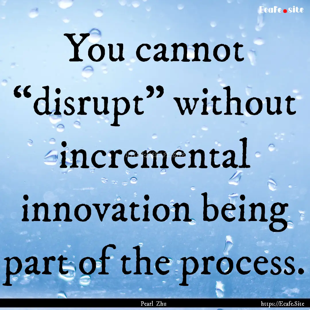 You cannot “disrupt” without incremental.... : Quote by Pearl Zhu