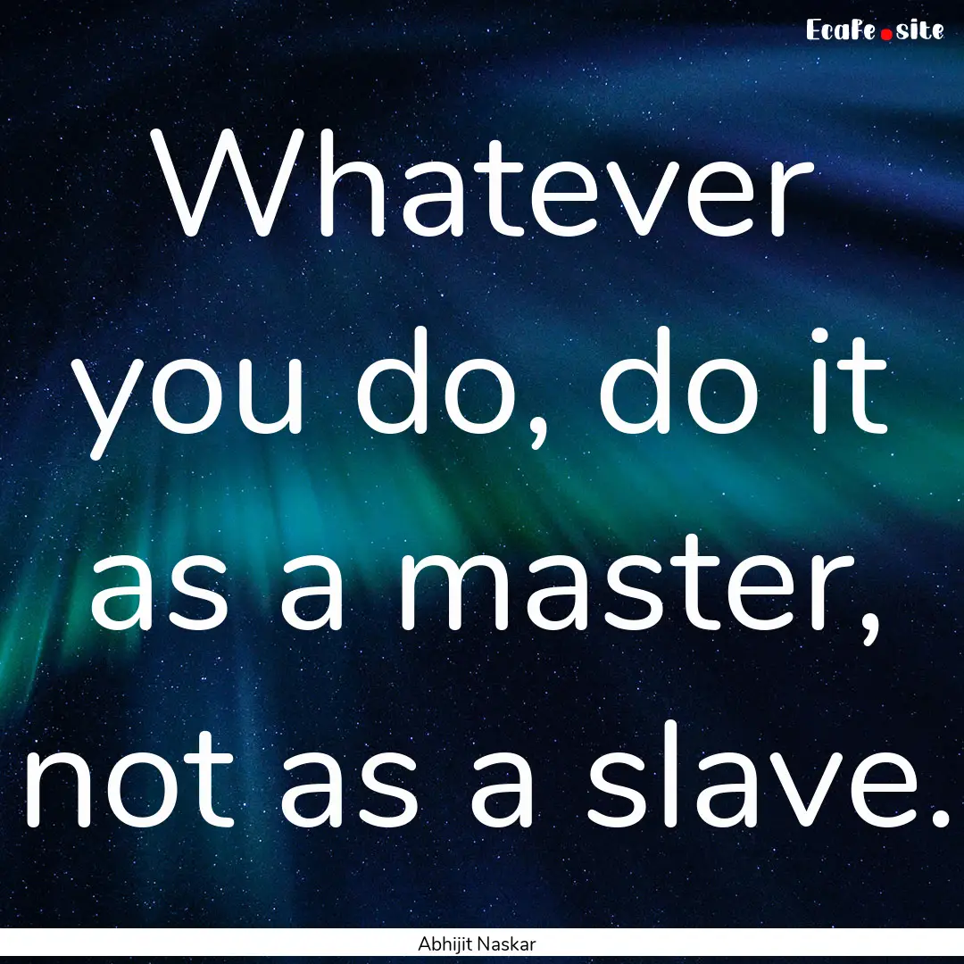 Whatever you do, do it as a master, not as.... : Quote by Abhijit Naskar