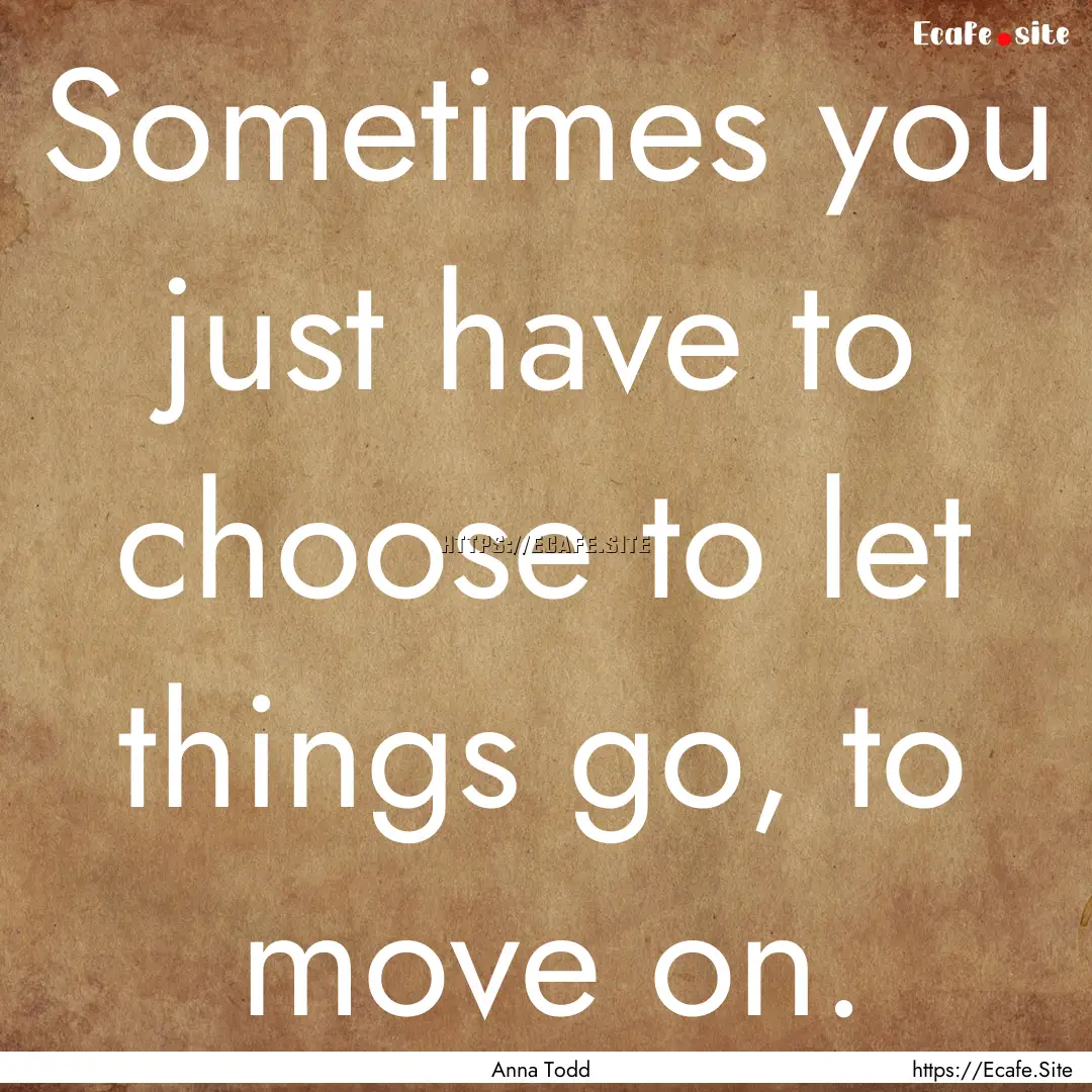 Sometimes you just have to choose to let.... : Quote by Anna Todd