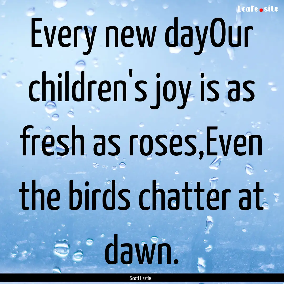 Every new dayOur children's joy is as fresh.... : Quote by Scott Hastie