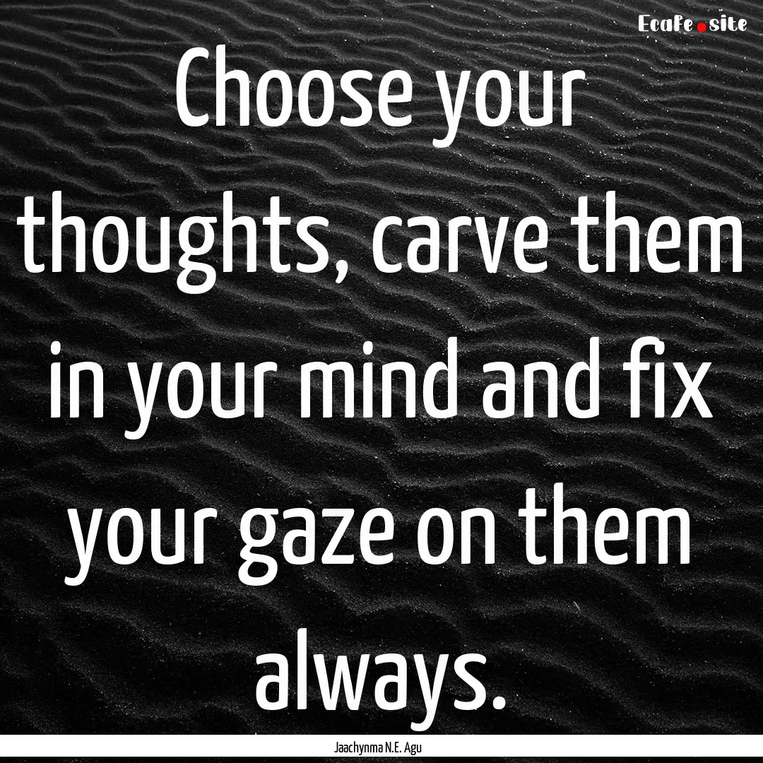 Choose your thoughts, carve them in your.... : Quote by Jaachynma N.E. Agu