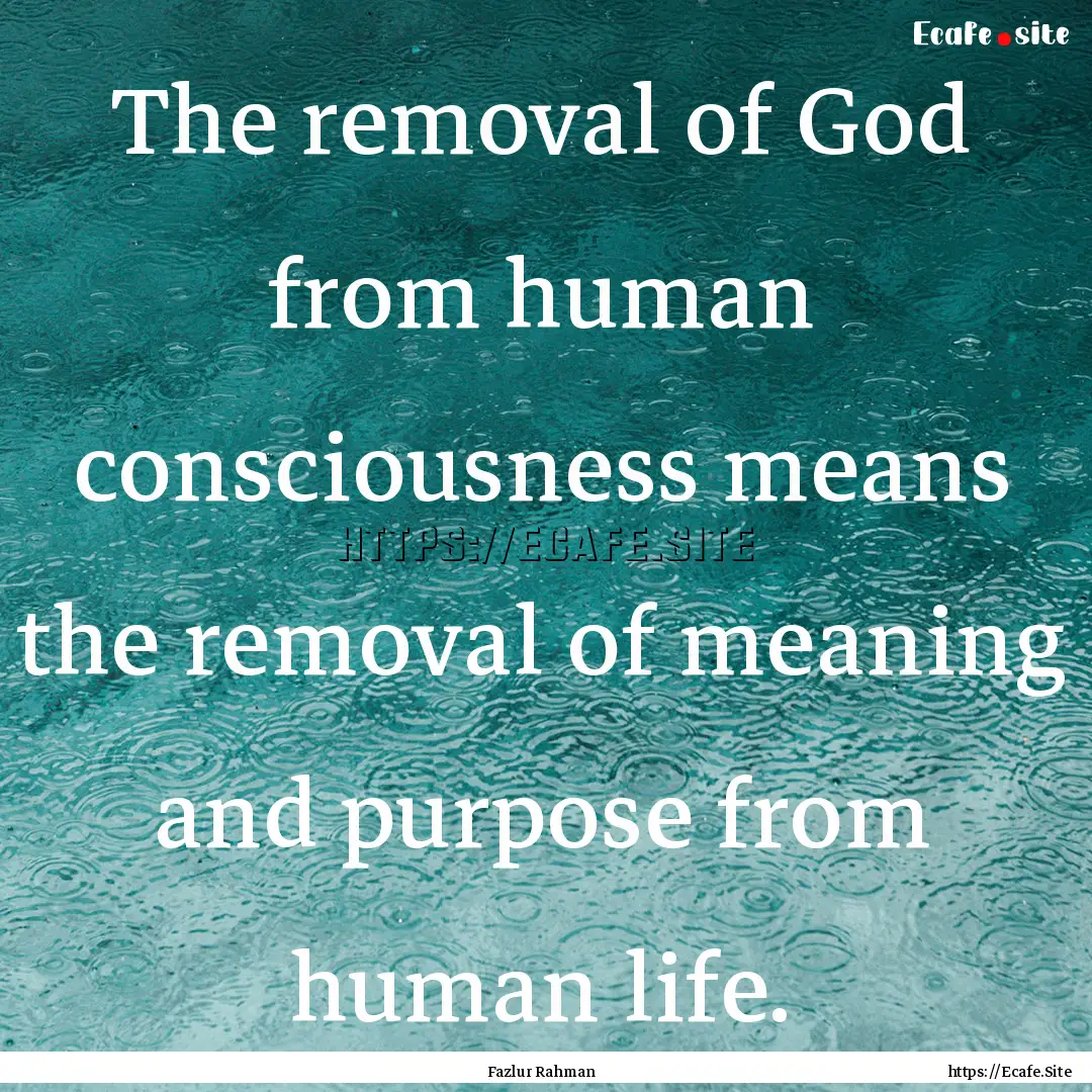 The removal of God from human consciousness.... : Quote by Fazlur Rahman