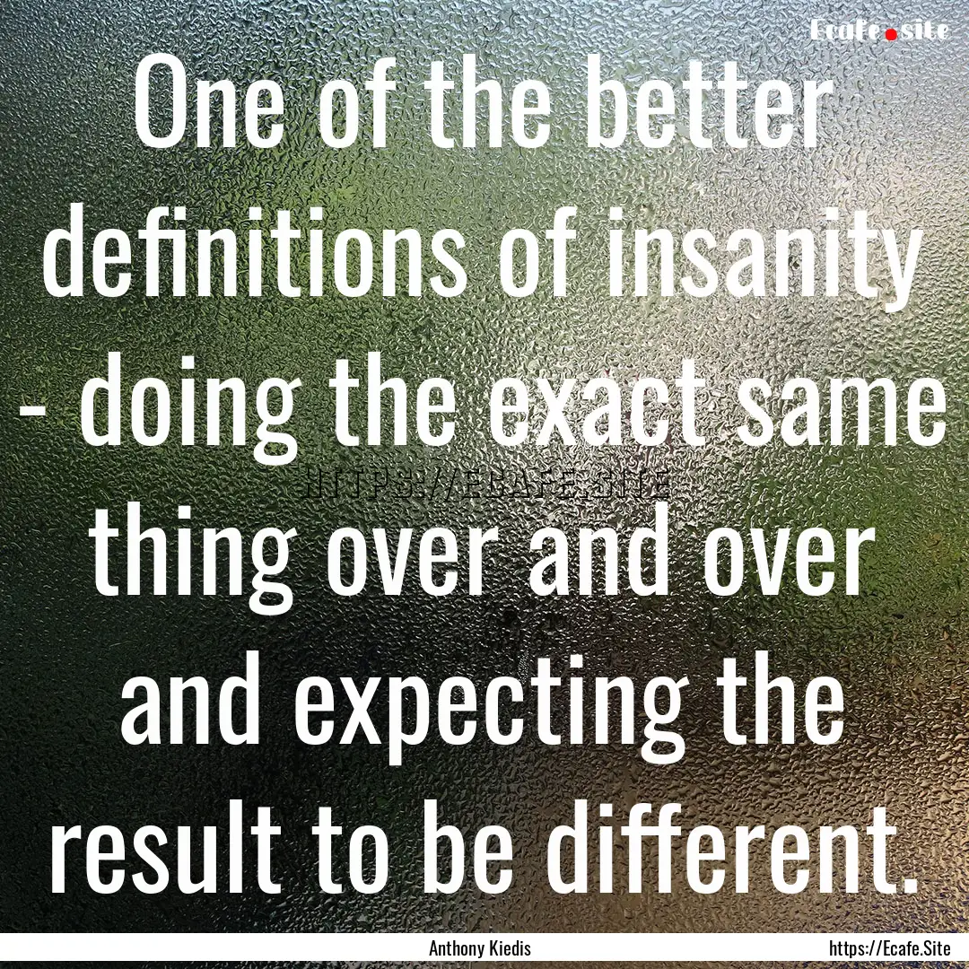 One of the better definitions of insanity.... : Quote by Anthony Kiedis