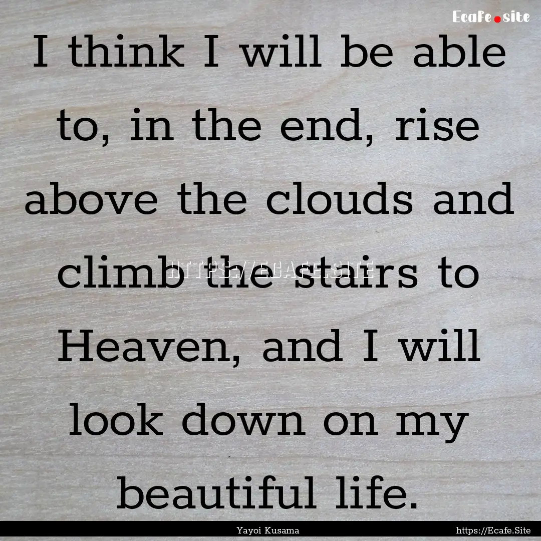 I think I will be able to, in the end, rise.... : Quote by Yayoi Kusama