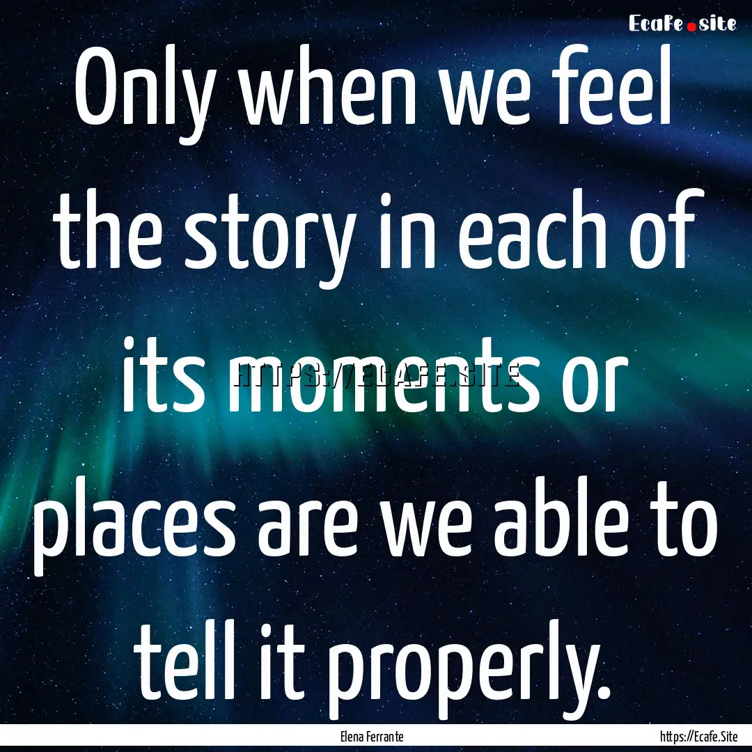 Only when we feel the story in each of its.... : Quote by Elena Ferrante