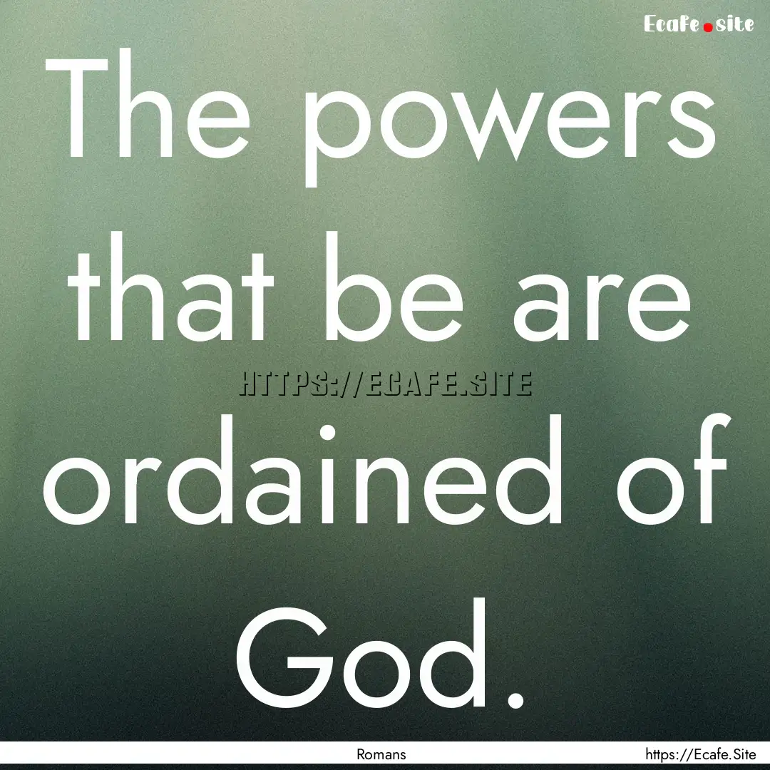 The powers that be are ordained of God. : Quote by Romans