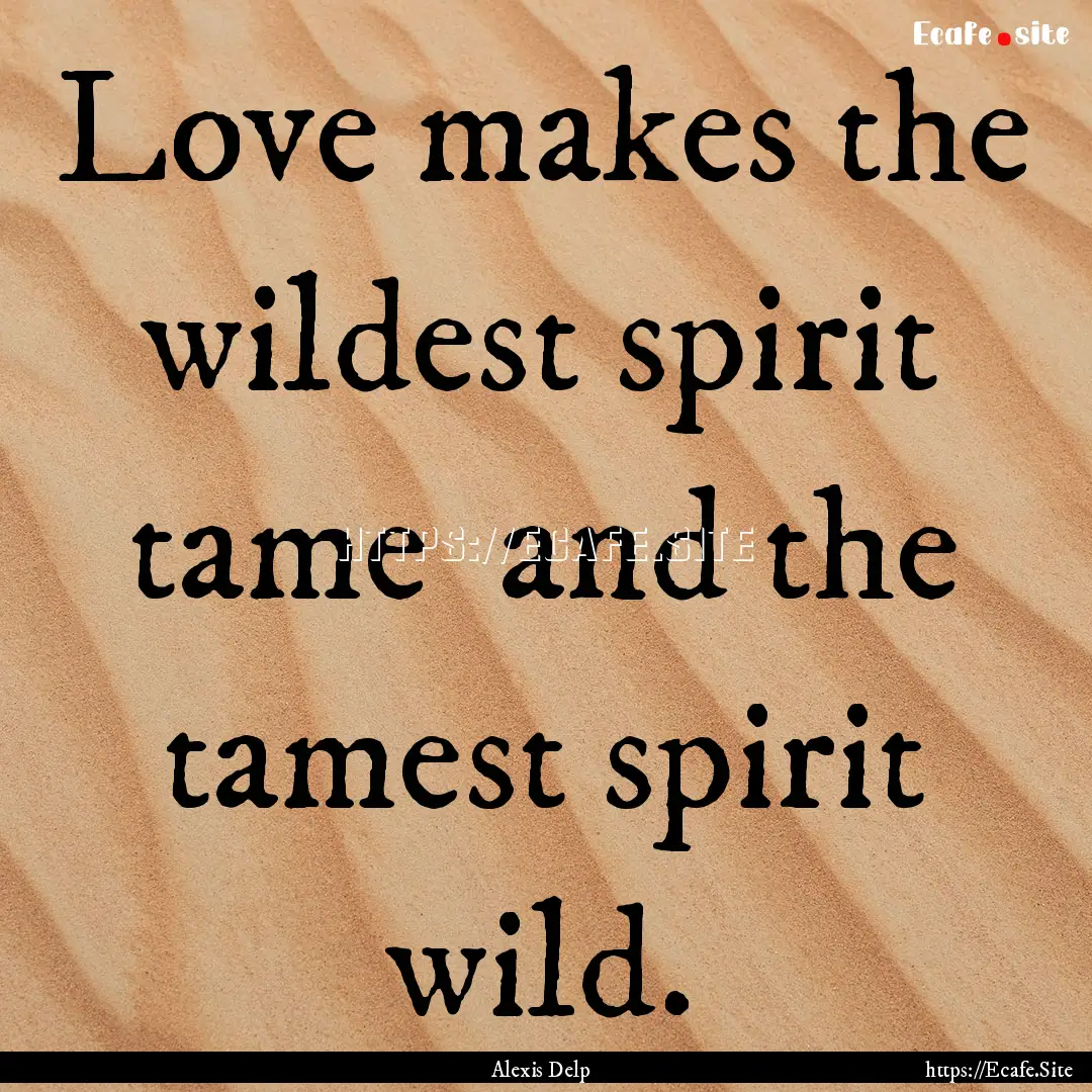 Love makes the wildest spirit tame and the.... : Quote by Alexis Delp