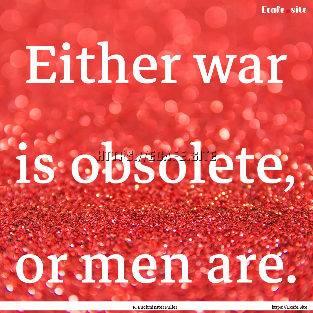 Either war is obsolete, or men are. : Quote by R. Buckminster Fuller