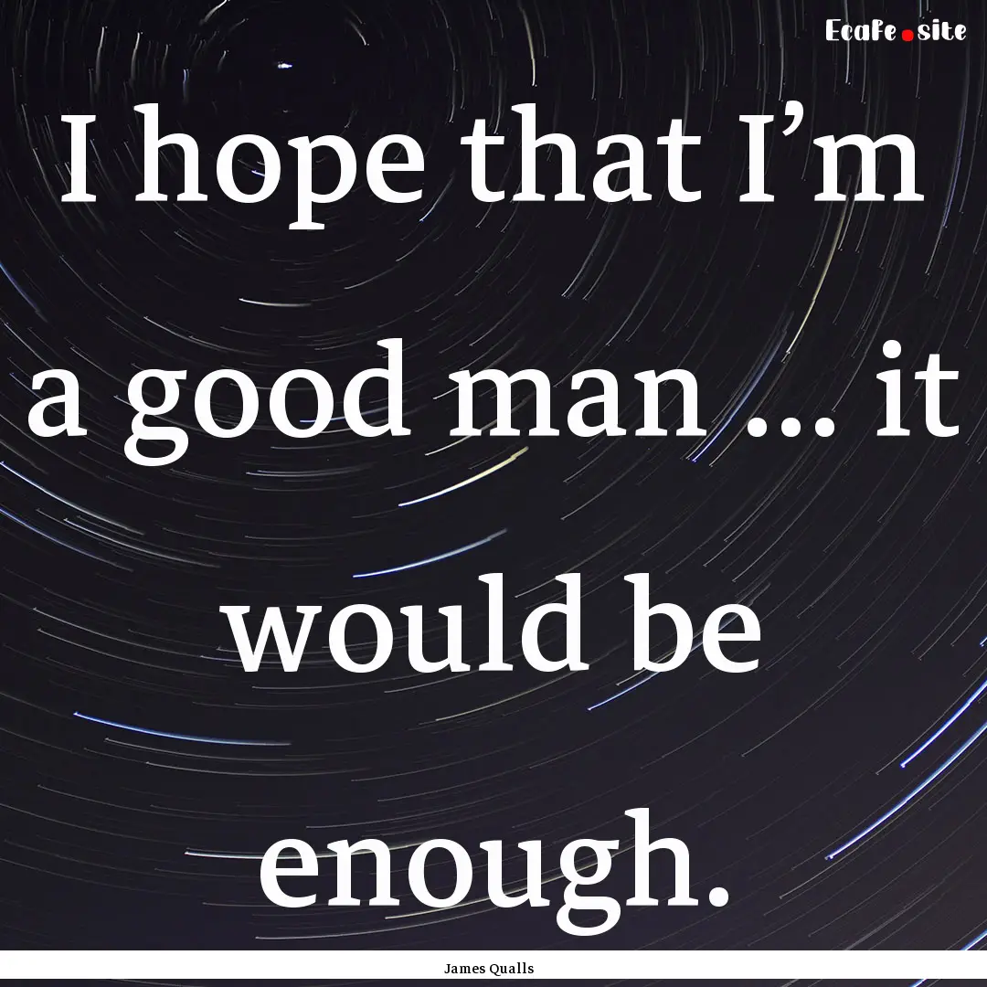 I hope that I’m a good man ... it would.... : Quote by James Qualls