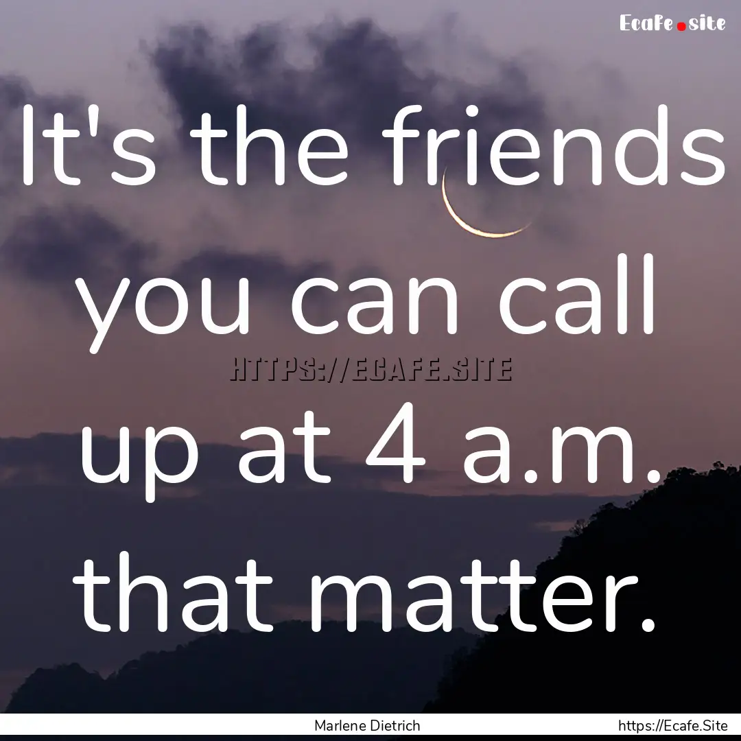 It's the friends you can call up at 4 a.m..... : Quote by Marlene Dietrich