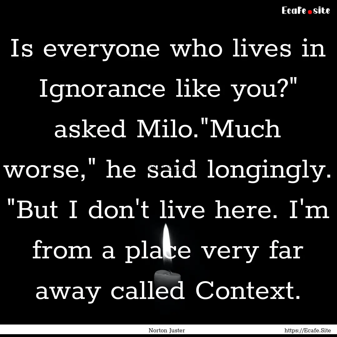 Is everyone who lives in Ignorance like you?