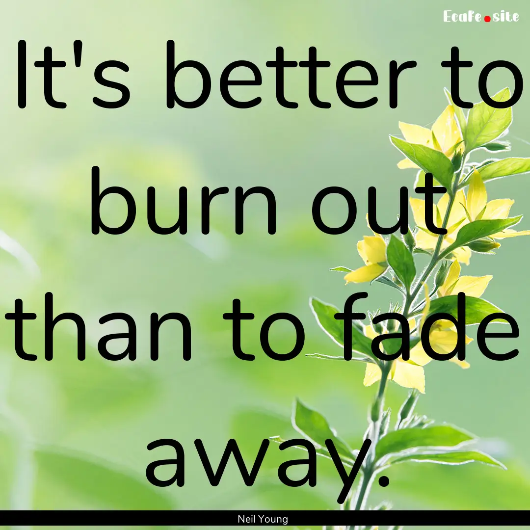 It's better to burn out than to fade away..... : Quote by Neil Young