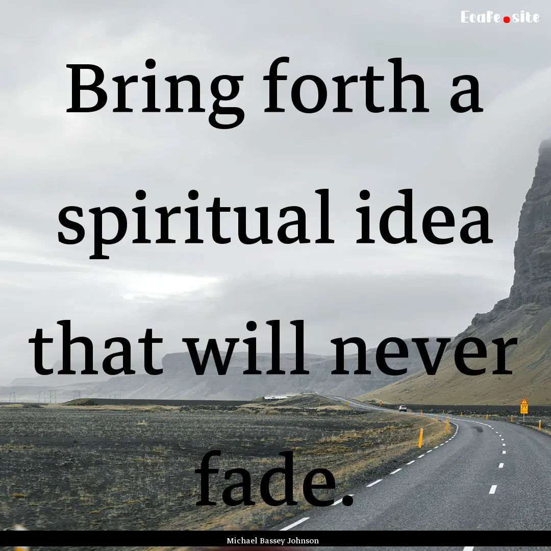 Bring forth a spiritual idea that will never.... : Quote by Michael Bassey Johnson