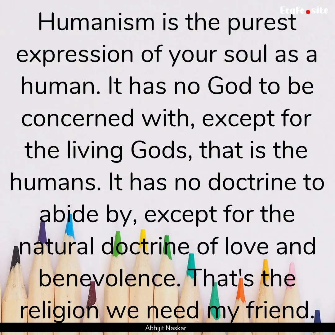 Humanism is the purest expression of your.... : Quote by Abhijit Naskar