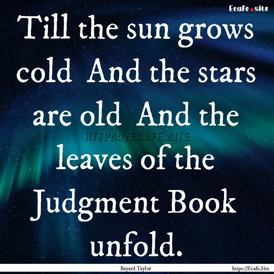 Till the sun grows cold And the stars are.... : Quote by Bayard Taylor