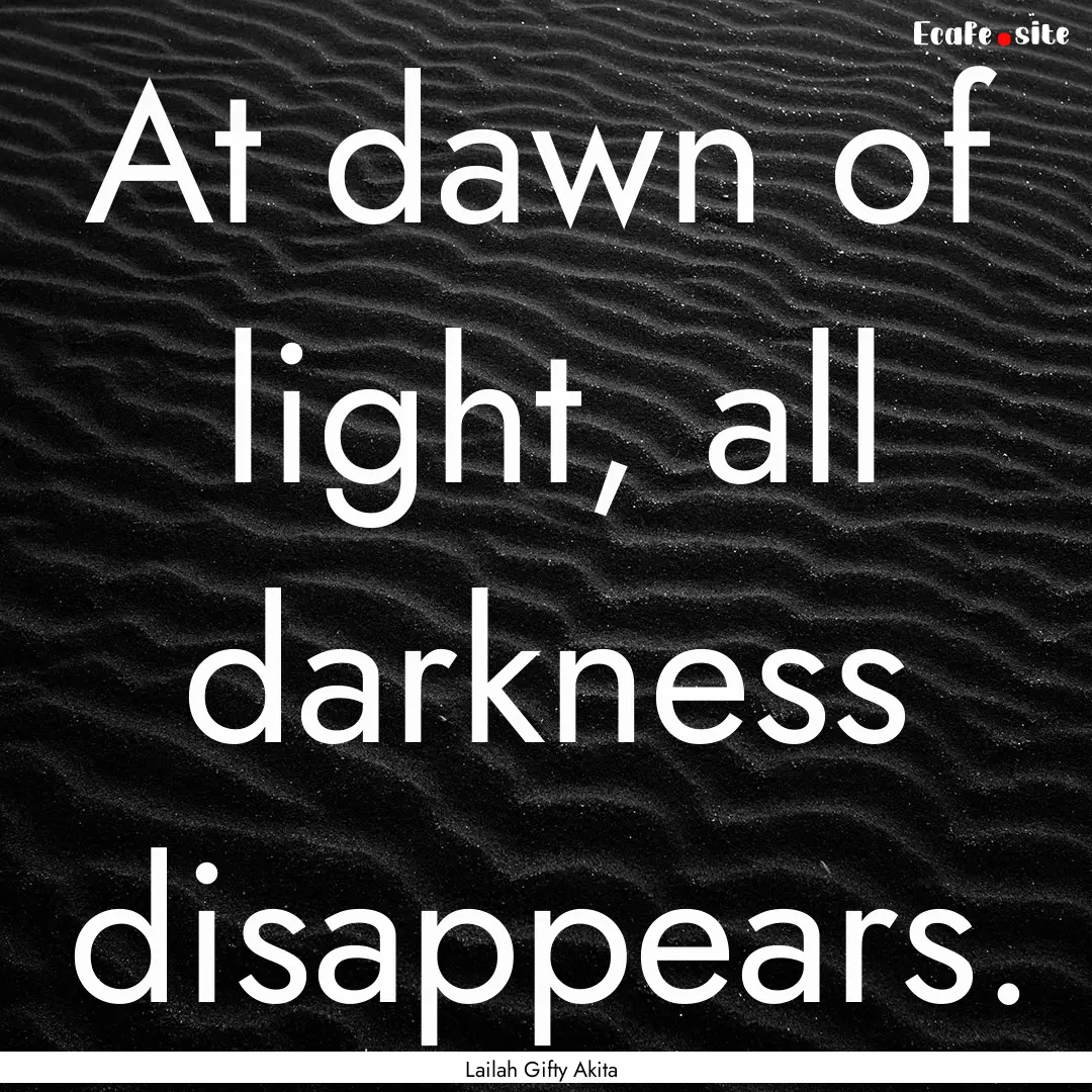 At dawn of light, all darkness disappears..... : Quote by Lailah Gifty Akita