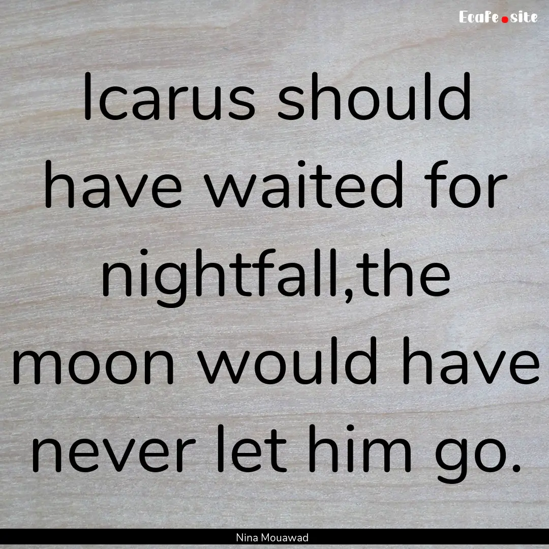 Icarus should have waited for nightfall,the.... : Quote by Nina Mouawad