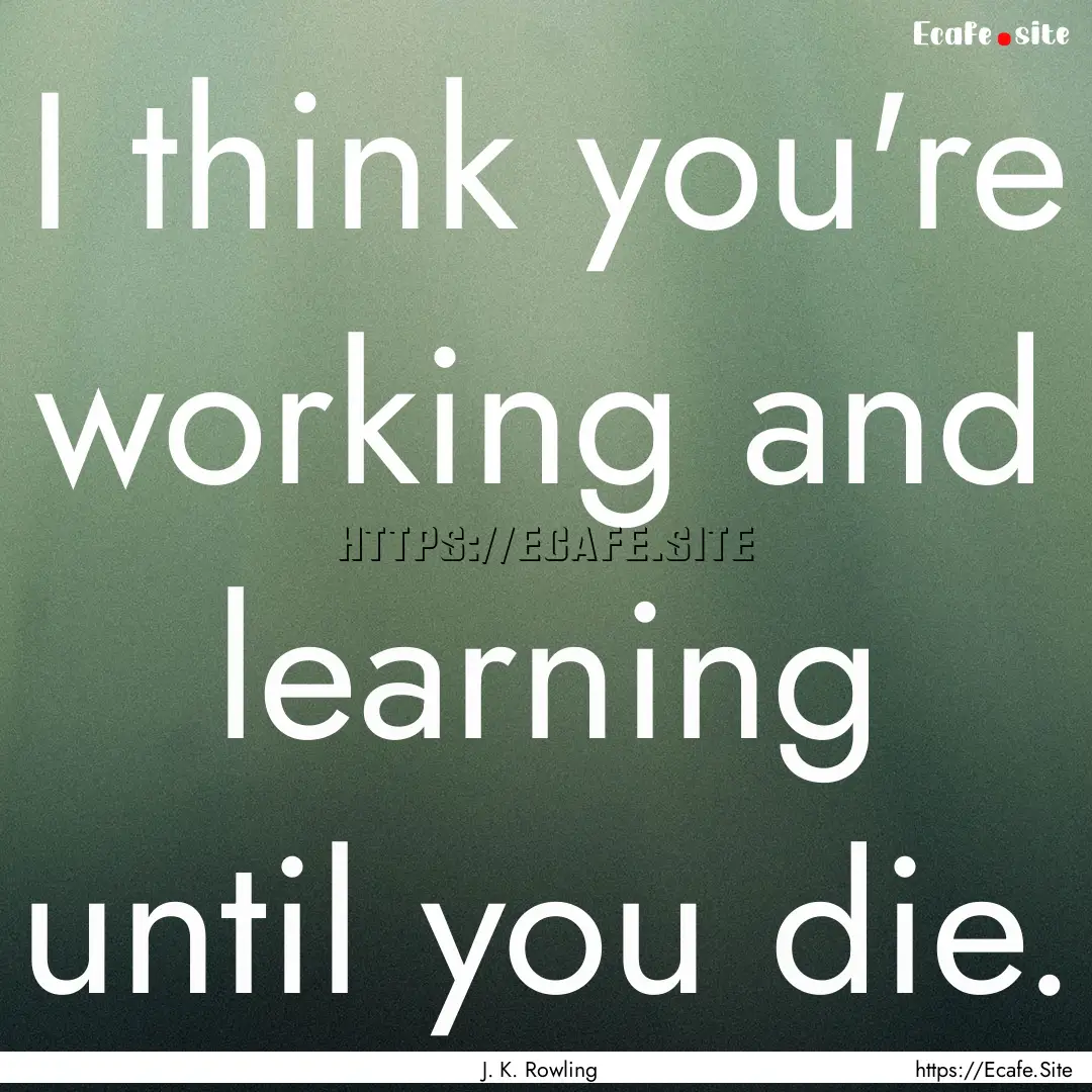 I think you're working and learning until.... : Quote by J. K. Rowling