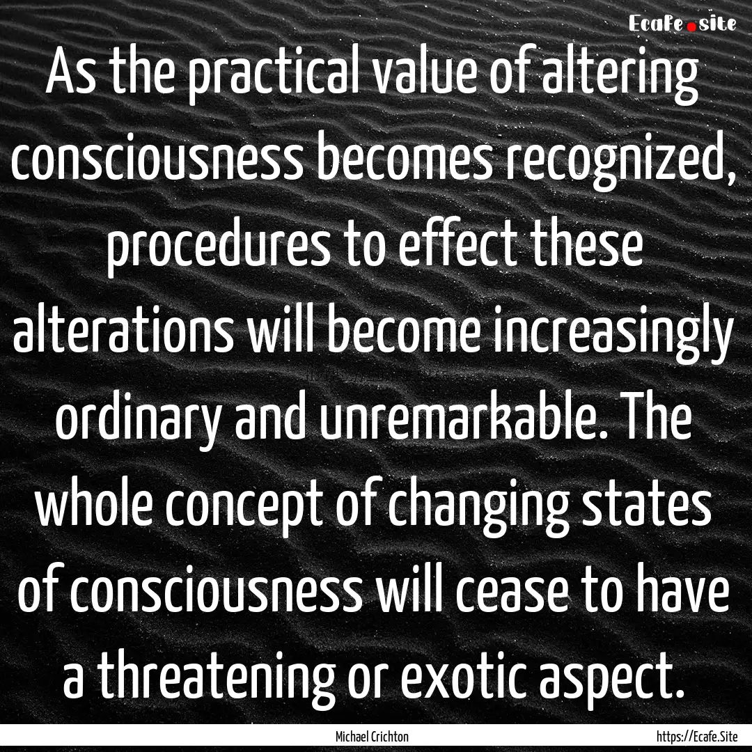 As the practical value of altering consciousness.... : Quote by Michael Crichton