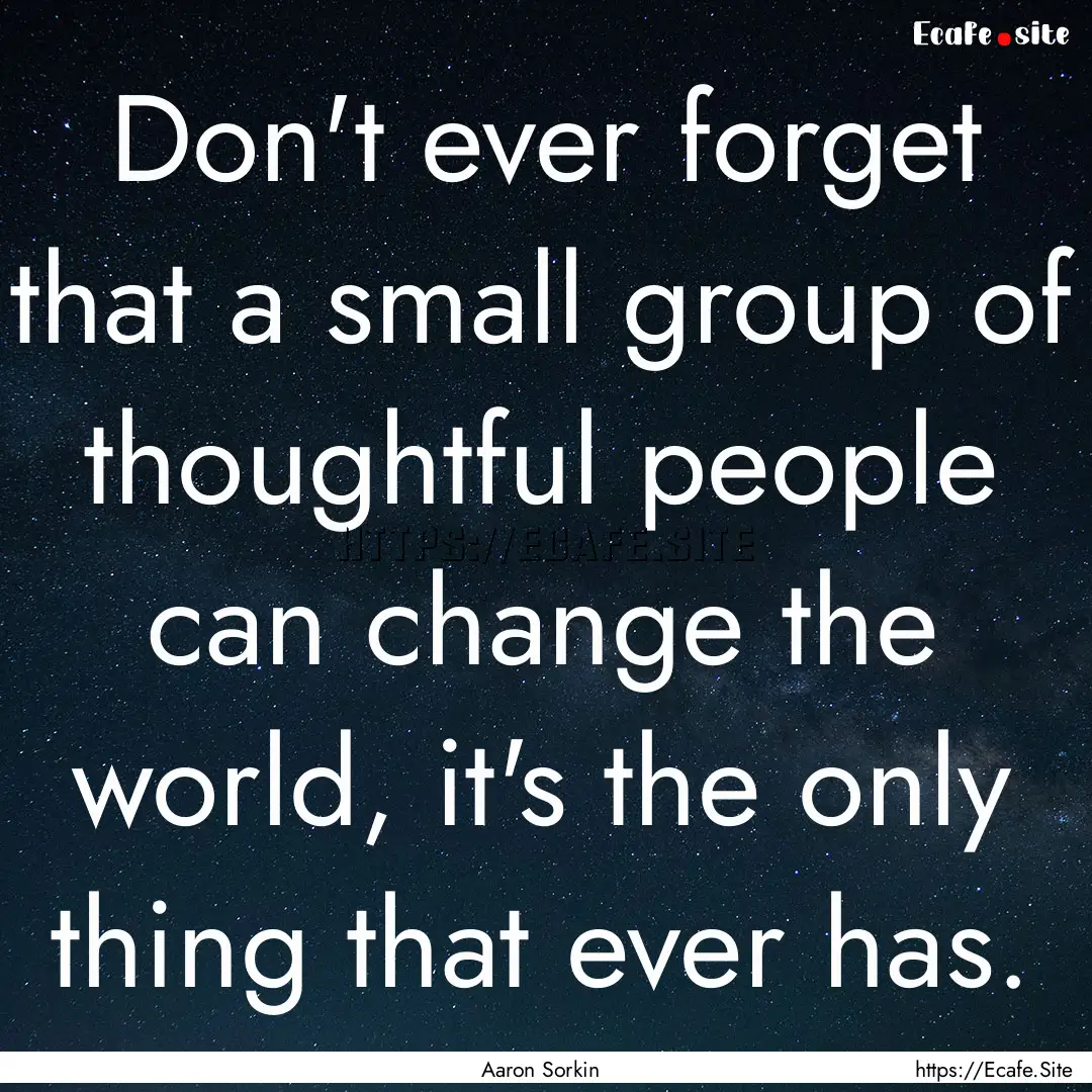 Don't ever forget that a small group of thoughtful.... : Quote by Aaron Sorkin