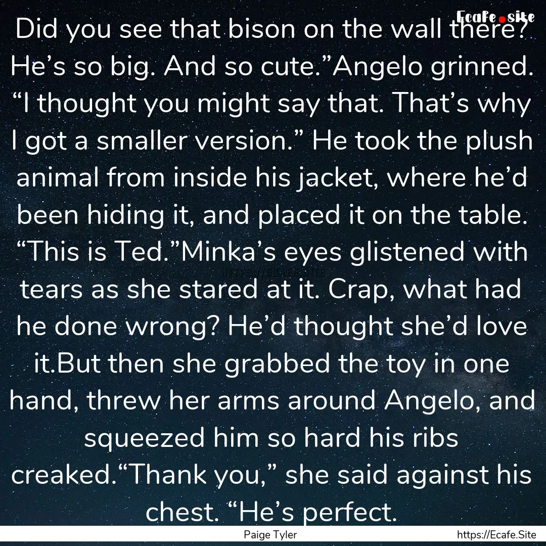 Did you see that bison on the wall there?.... : Quote by Paige Tyler