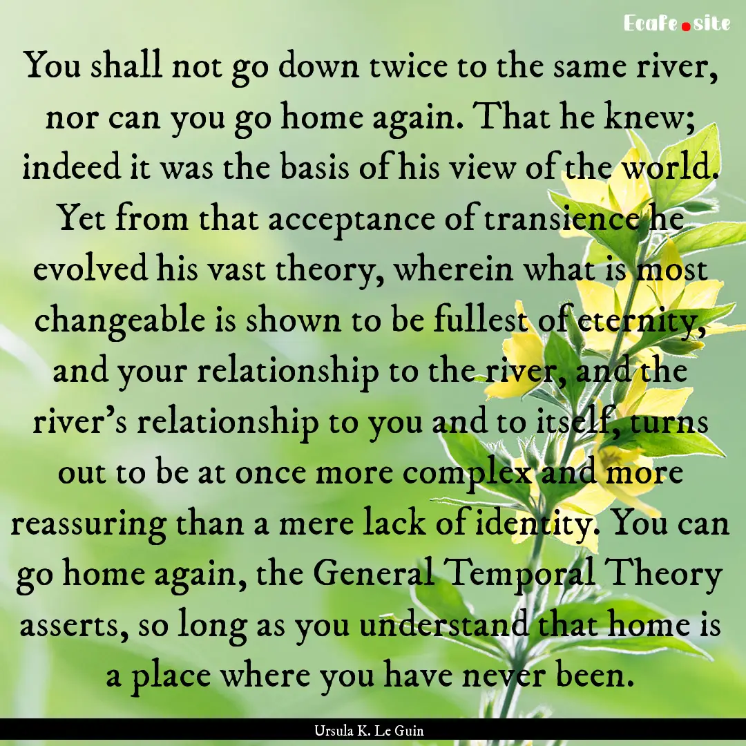 You shall not go down twice to the same river,.... : Quote by Ursula K. Le Guin