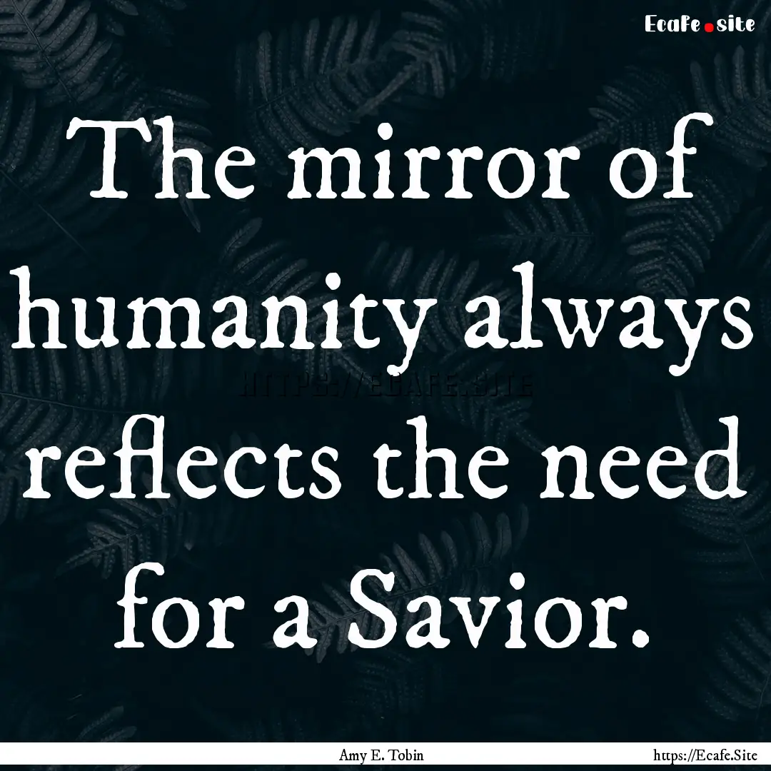 The mirror of humanity always reflects the.... : Quote by Amy E. Tobin