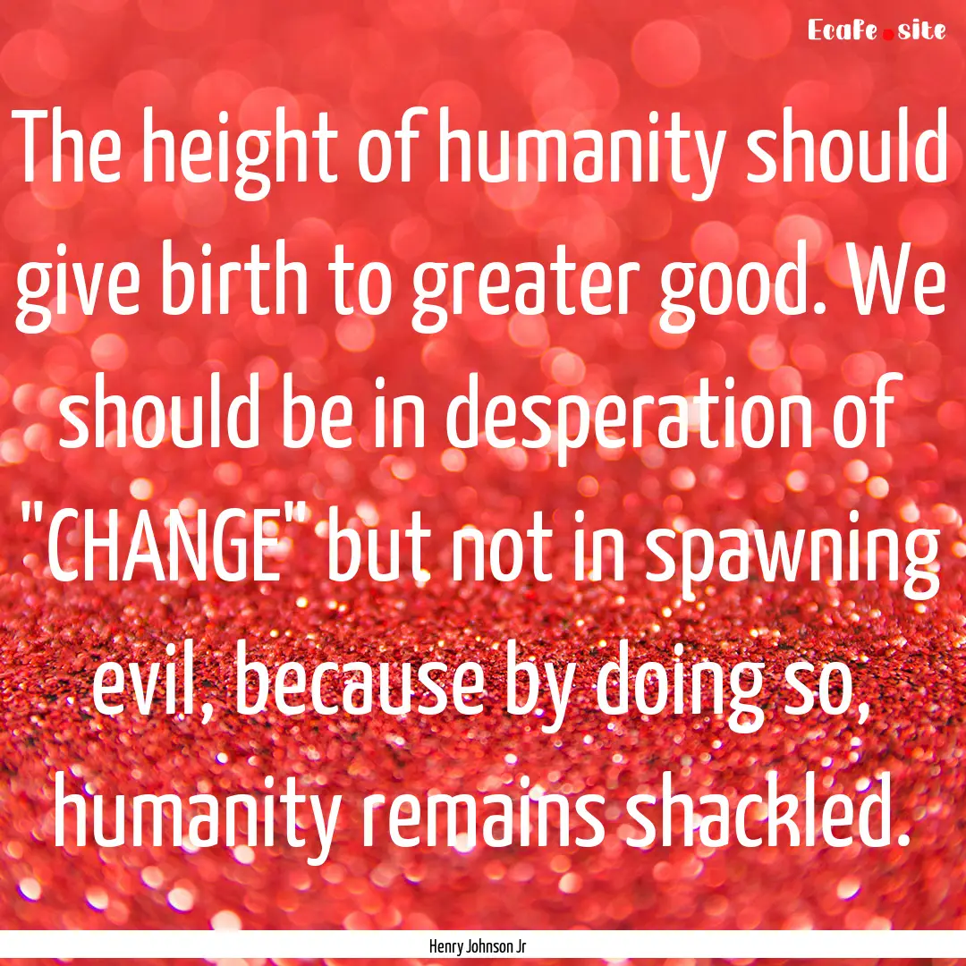 The height of humanity should give birth.... : Quote by Henry Johnson Jr