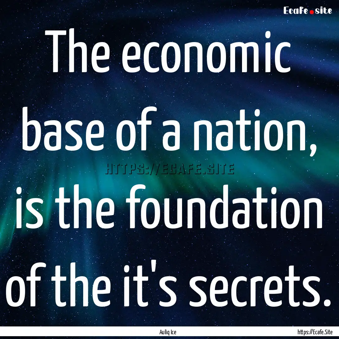 The economic base of a nation, is the foundation.... : Quote by Auliq Ice