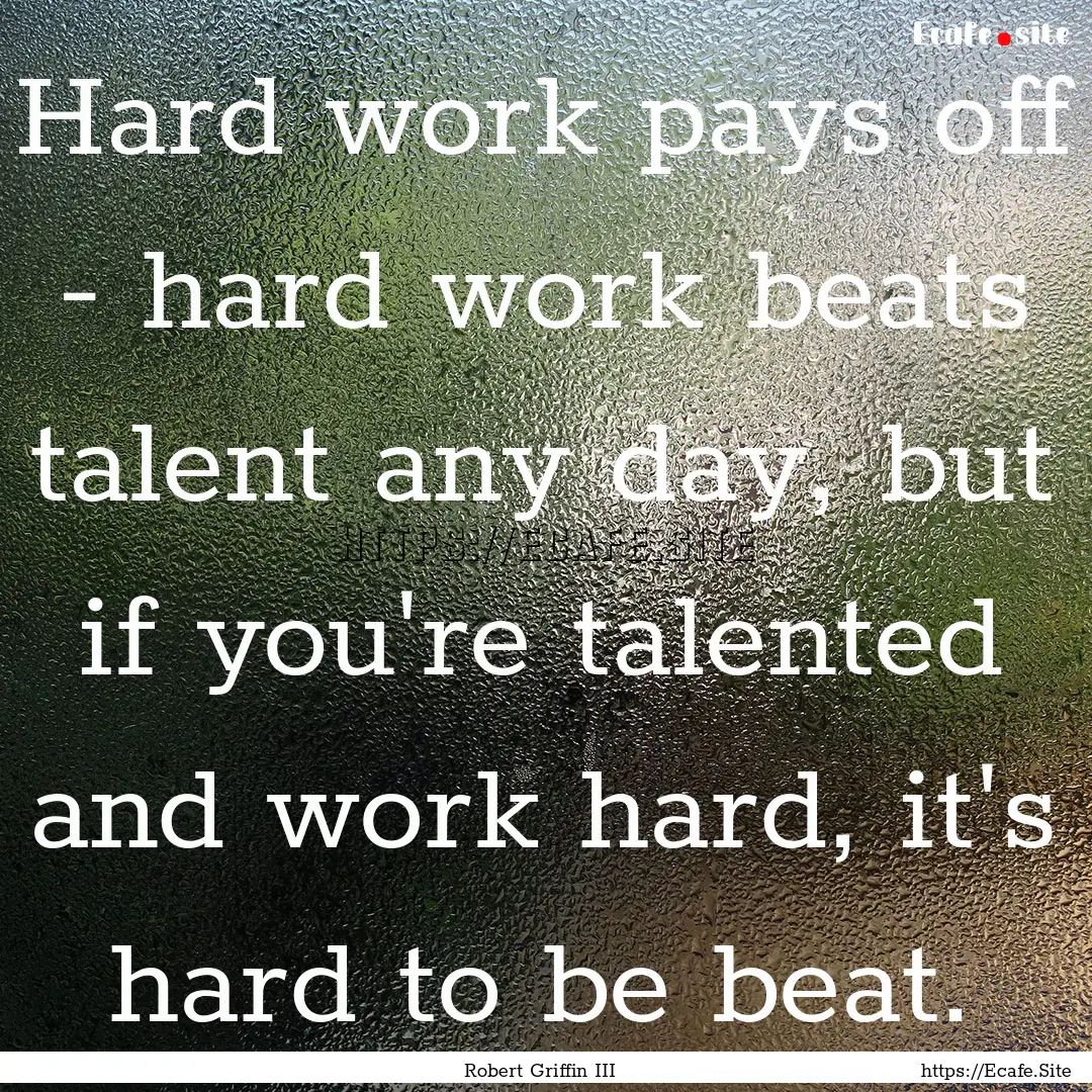 Hard work pays off - hard work beats talent.... : Quote by Robert Griffin III