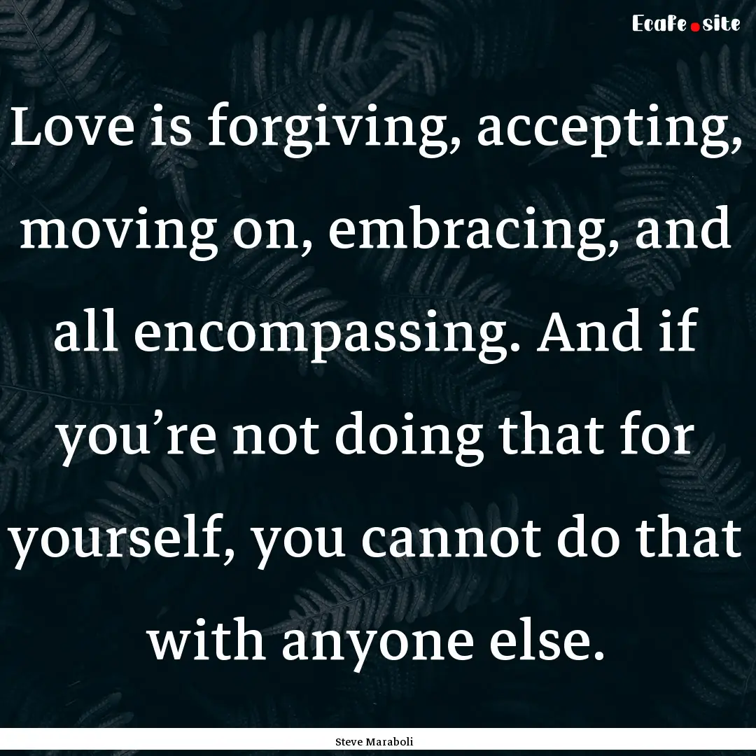 Love is forgiving, accepting, moving on,.... : Quote by Steve Maraboli