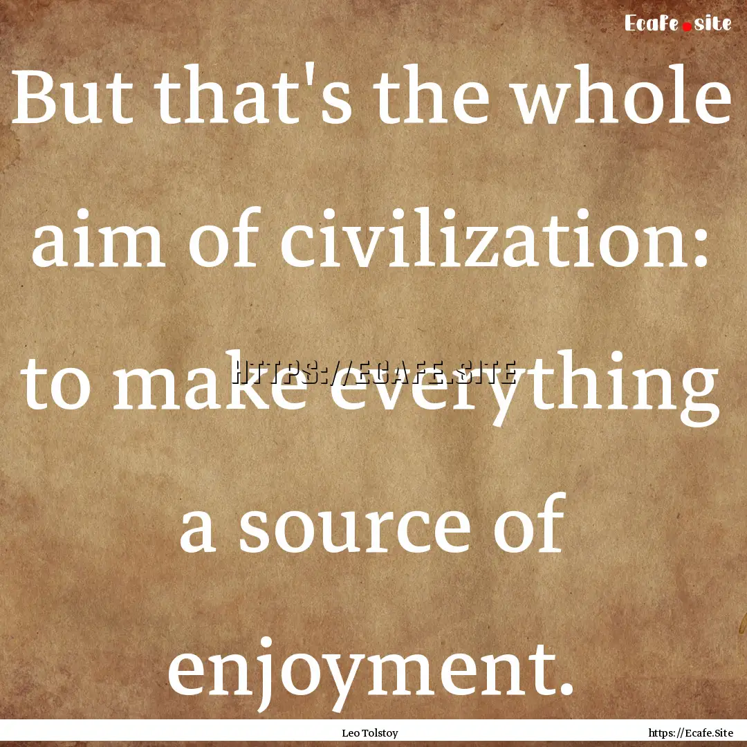 But that's the whole aim of civilization:.... : Quote by Leo Tolstoy