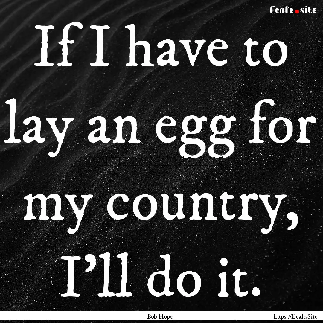 If I have to lay an egg for my country, I'll.... : Quote by Bob Hope